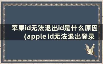 苹果id无法退出id是什么原因(apple id无法退出登录怎么办)